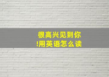 很高兴见到你!用英语怎么读