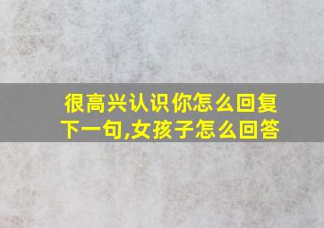 很高兴认识你怎么回复下一句,女孩子怎么回答