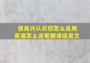 很高兴认识你怎么说用英语怎么说呢翻译成英文