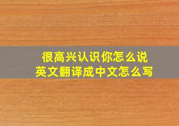 很高兴认识你怎么说英文翻译成中文怎么写