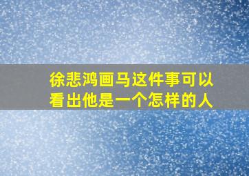 徐悲鸿画马这件事可以看出他是一个怎样的人