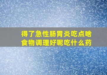 得了急性肠胃炎吃点啥食物调理好呢吃什么药