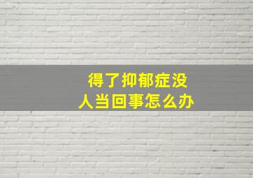 得了抑郁症没人当回事怎么办