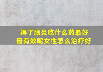 得了肠炎吃什么药最好最有效呢女性怎么治疗好