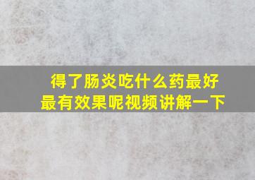 得了肠炎吃什么药最好最有效果呢视频讲解一下