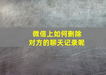 微信上如何删除对方的聊天记录呢