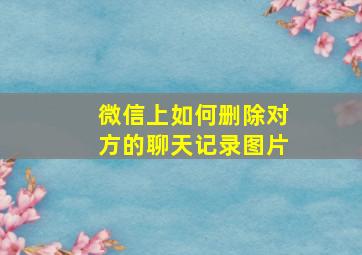 微信上如何删除对方的聊天记录图片