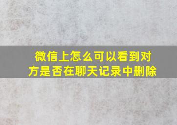 微信上怎么可以看到对方是否在聊天记录中删除