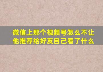 微信上那个视频号怎么不让他推荐给好友自己看了什么