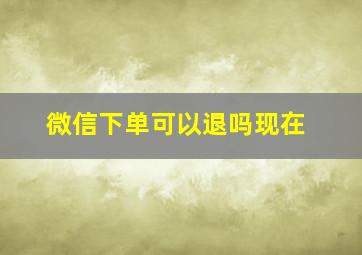 微信下单可以退吗现在