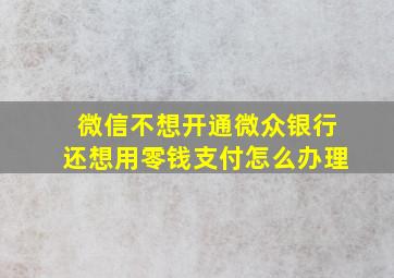 微信不想开通微众银行还想用零钱支付怎么办理