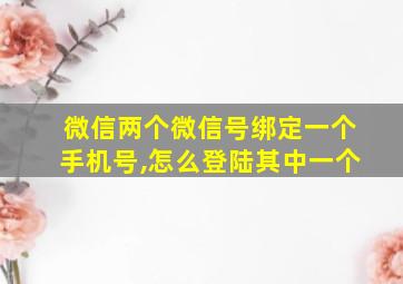 微信两个微信号绑定一个手机号,怎么登陆其中一个