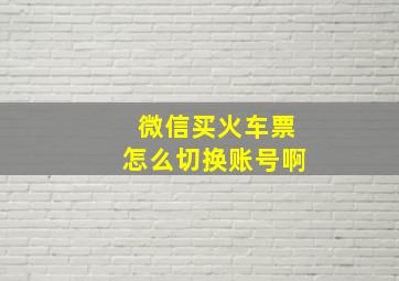 微信买火车票怎么切换账号啊