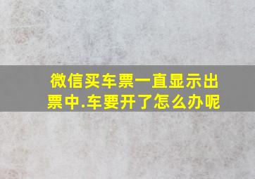 微信买车票一直显示出票中.车要开了怎么办呢