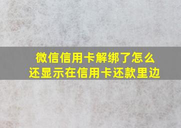 微信信用卡解绑了怎么还显示在信用卡还款里边