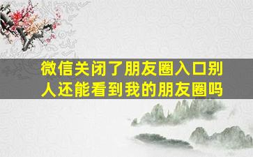 微信关闭了朋友圈入口别人还能看到我的朋友圈吗