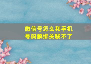 微信号怎么和手机号码解绑关联不了