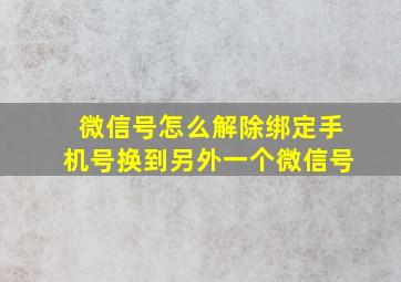 微信号怎么解除绑定手机号换到另外一个微信号