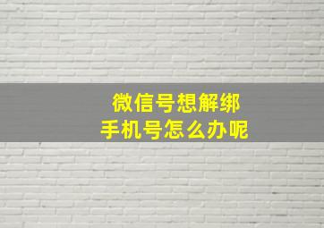 微信号想解绑手机号怎么办呢