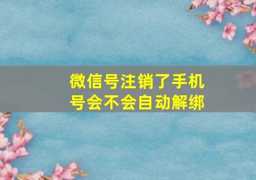 微信号注销了手机号会不会自动解绑