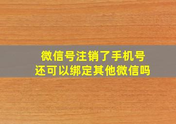 微信号注销了手机号还可以绑定其他微信吗