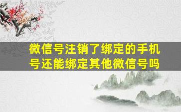 微信号注销了绑定的手机号还能绑定其他微信号吗