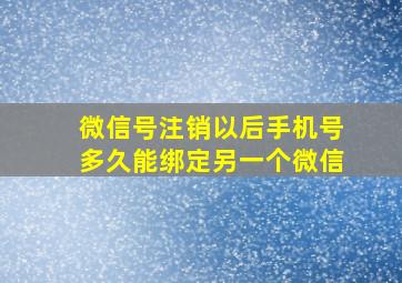 微信号注销以后手机号多久能绑定另一个微信