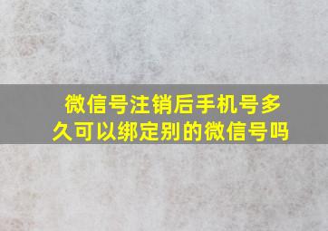 微信号注销后手机号多久可以绑定别的微信号吗