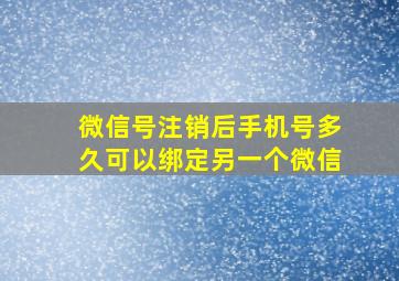 微信号注销后手机号多久可以绑定另一个微信