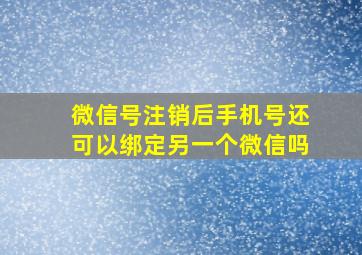 微信号注销后手机号还可以绑定另一个微信吗