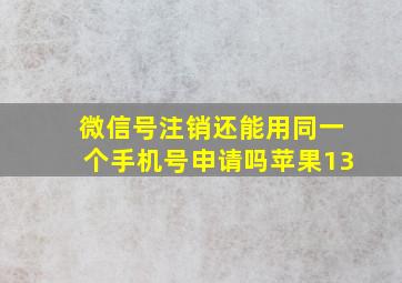 微信号注销还能用同一个手机号申请吗苹果13