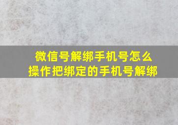 微信号解绑手机号怎么操作把绑定的手机号解绑