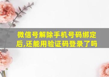 微信号解除手机号码绑定后,还能用验证码登录了吗