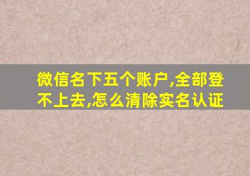 微信名下五个账户,全部登不上去,怎么清除实名认证