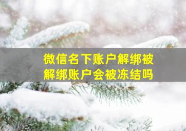 微信名下账户解绑被解绑账户会被冻结吗