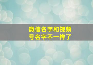 微信名字和视频号名字不一样了