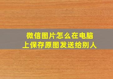 微信图片怎么在电脑上保存原图发送给别人