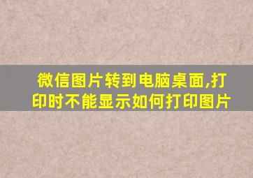 微信图片转到电脑桌面,打印时不能显示如何打印图片