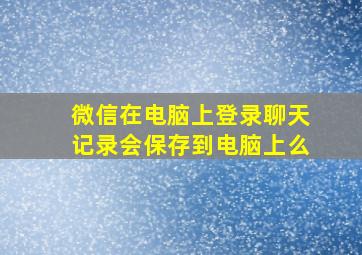 微信在电脑上登录聊天记录会保存到电脑上么