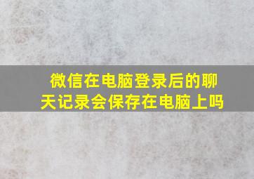 微信在电脑登录后的聊天记录会保存在电脑上吗