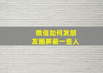 微信如何发朋友圈屏蔽一些人