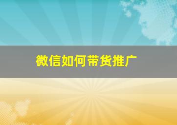 微信如何带货推广