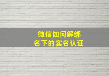 微信如何解绑名下的实名认证