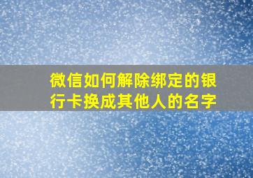 微信如何解除绑定的银行卡换成其他人的名字