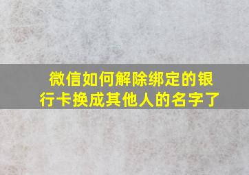 微信如何解除绑定的银行卡换成其他人的名字了