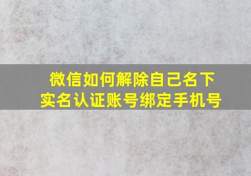 微信如何解除自己名下实名认证账号绑定手机号