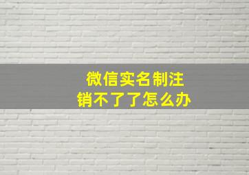 微信实名制注销不了了怎么办