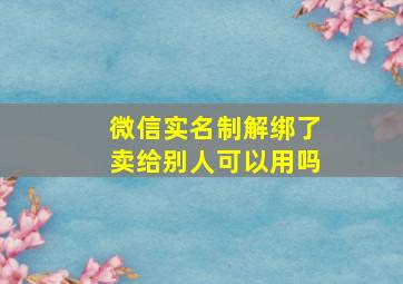 微信实名制解绑了卖给别人可以用吗