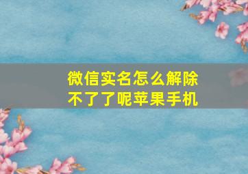 微信实名怎么解除不了了呢苹果手机