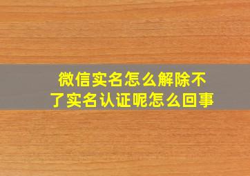 微信实名怎么解除不了实名认证呢怎么回事